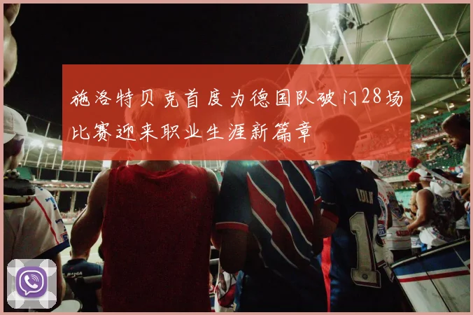 施洛特贝克首度为德国队破门28场比赛迎来职业生涯新篇章