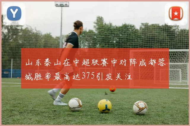 山东泰山在中超联赛中对阵成都蓉城胜率最高达375引发关注