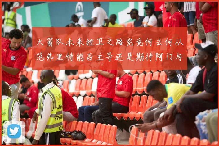 火箭队未来控卫之路究竟何去何从范弗里特能否主导还是期待阿门与谢泼德崛起