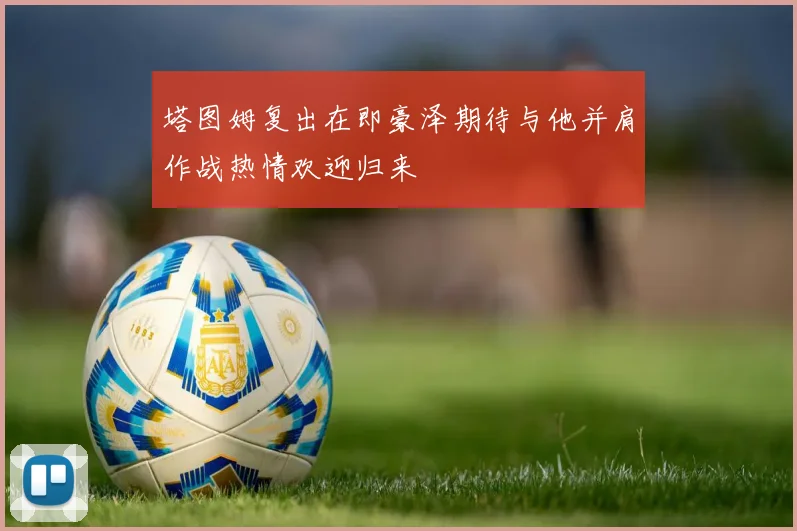 塔图姆复出在即豪泽期待与他并肩作战热情欢迎归来