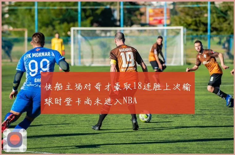 快船主场对奇才豪取18连胜上次输球时登卡尚未进入NBA