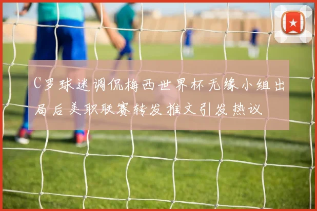 C罗球迷调侃梅西世界杯无缘小组出局后美职联赛转发推文引发热议