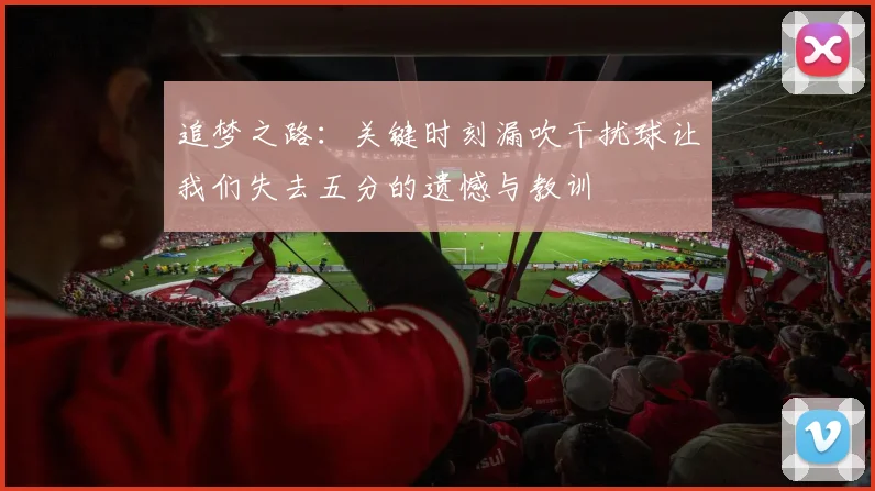 追梦之路：关键时刻漏吹干扰球让我们失去五分的遗憾与教训