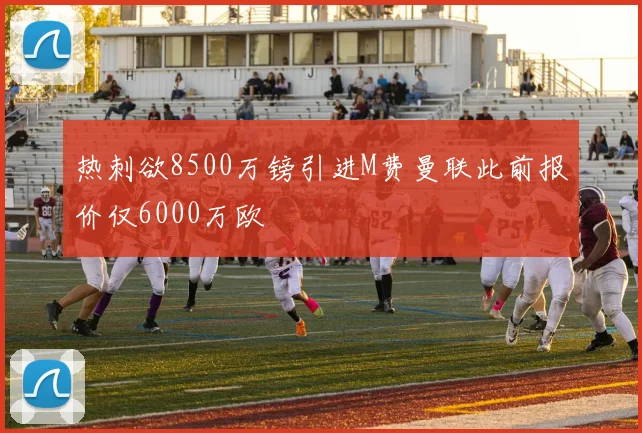 热刺欲8500万镑引进M费曼联此前报价仅6000万欧