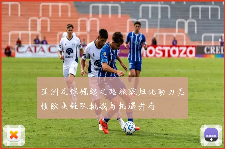 亚洲足球崛起之路旅欧归化助力无惧欧美强队挑战与机遇并存