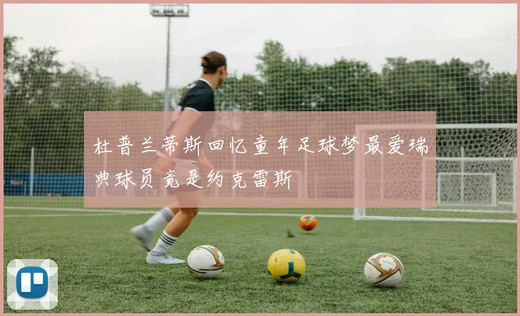 杜普兰蒂斯回忆童年足球梦最爱瑞典球员竟是约克雷斯