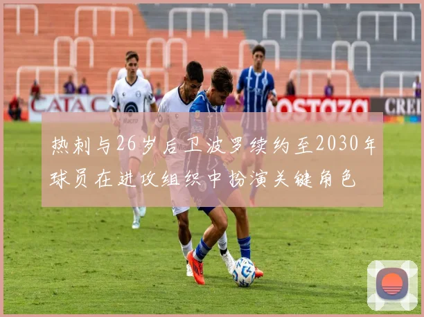 热刺与26岁后卫波罗续约至2030年球员在进攻组织中扮演关键角色