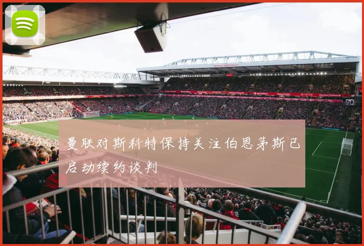 曼联对斯科特保持关注伯恩茅斯已启动续约谈判