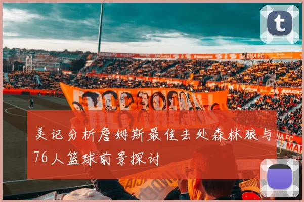 美记分析詹姆斯最佳去处森林狼与76人篮球前景探讨