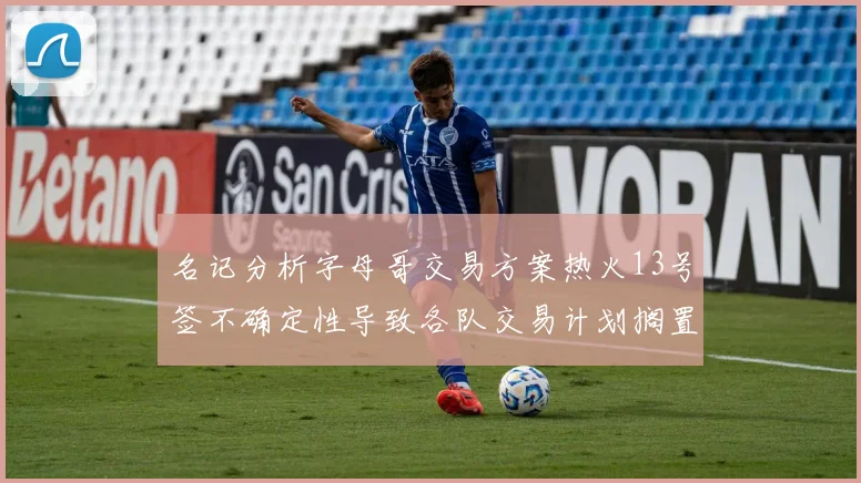 名记分析字母哥交易方案热火13号签不确定性导致各队交易计划搁置
