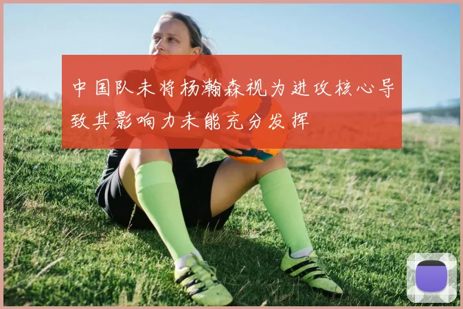 中国队未将杨瀚森视为进攻核心导致其影响力未能充分发挥