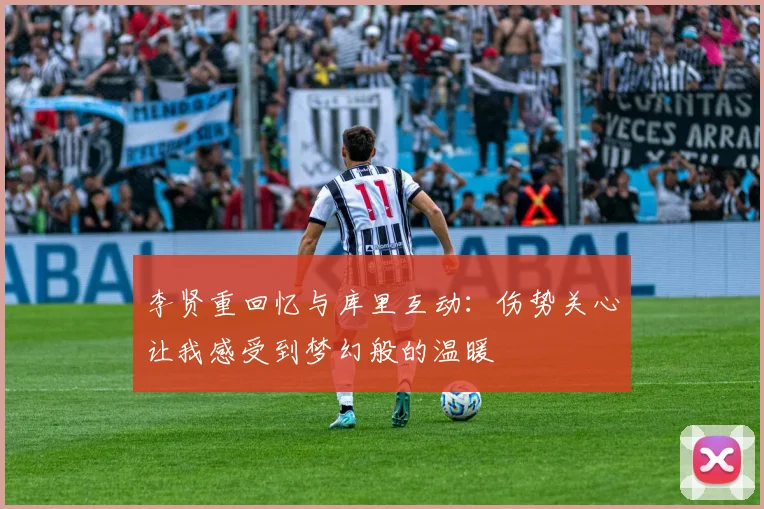 李贤重回忆与库里互动：伤势关心让我感受到梦幻般的温暖