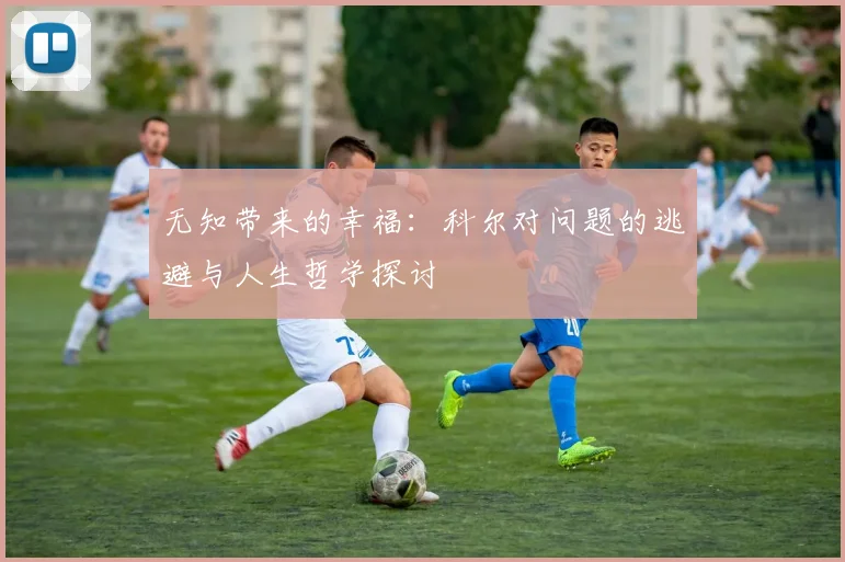 无知带来的幸福：科尔对问题的逃避与人生哲学探讨