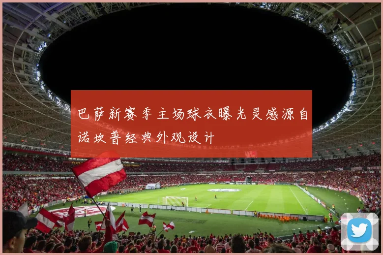 巴萨新赛季主场球衣曝光灵感源自诺坎普经典外观设计