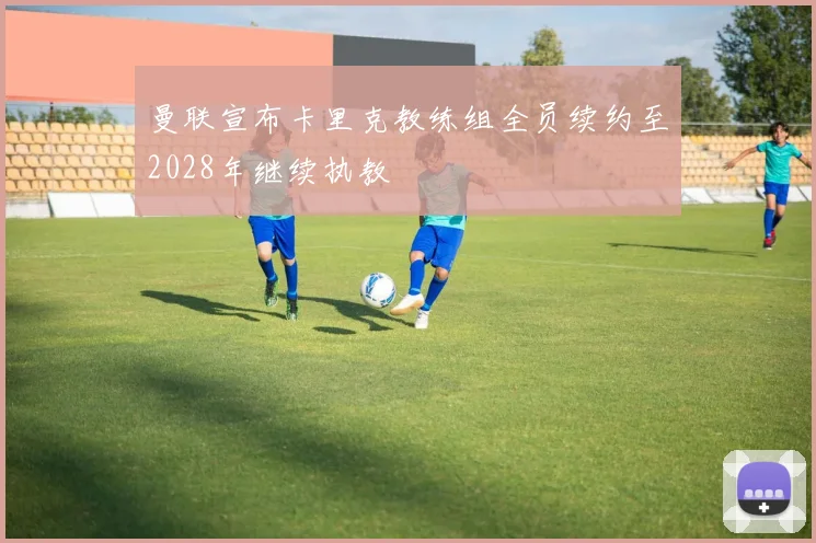 曼联宣布卡里克教练组全员续约至2028年继续执教