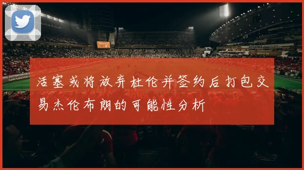 活塞或将放弃杜伦并签约后打包交易杰伦布朗的可能性分析