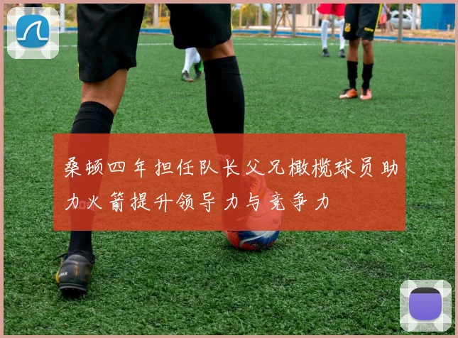 桑顿四年担任队长父兄橄榄球员助力火箭提升领导力与竞争力