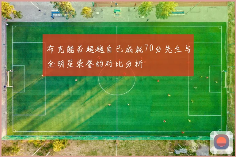 布克能否超越自己成就70分先生与全明星荣誉的对比分析
