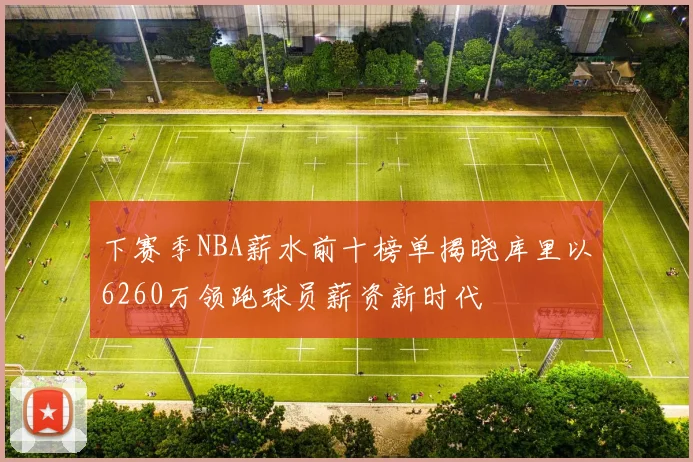 下赛季NBA薪水前十榜单揭晓库里以6260万领跑球员薪资新时代