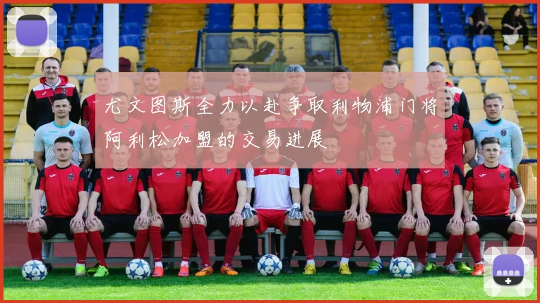 尤文图斯全力以赴争取利物浦门将阿利松加盟的交易进展