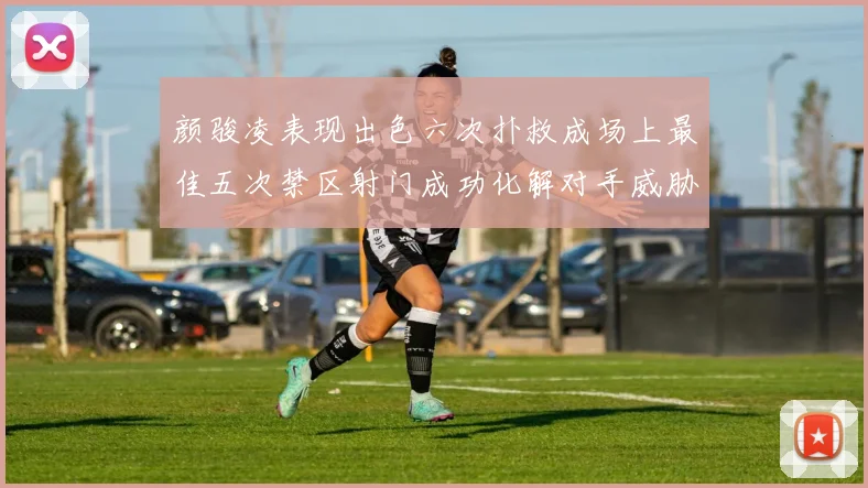 颜骏凌表现出色六次扑救成场上最佳五次禁区射门成功化解对手威胁