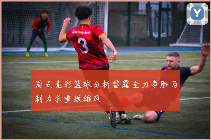 周五竞彩篮球分析雷霆全力争胜马刺力求重振雄风