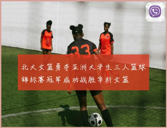 北大女篮勇夺亚洲大学生三人篮球锦标赛冠军成功战胜华科女篮