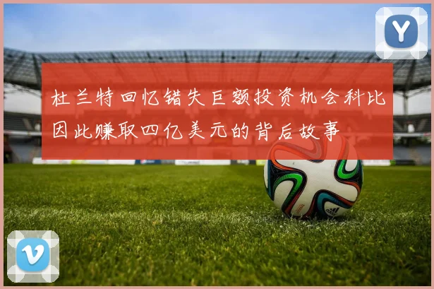 杜兰特回忆错失巨额投资机会科比因此赚取四亿美元的背后故事