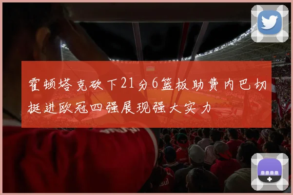 霍顿塔克砍下21分6篮板助费内巴切挺进欧冠四强展现强大实力